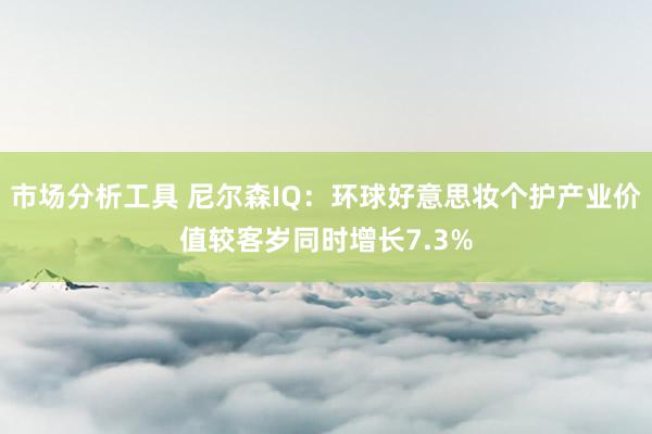 市场分析工具 尼尔森IQ：环球好意思妆个护产业价值较客岁同时增长7.3%