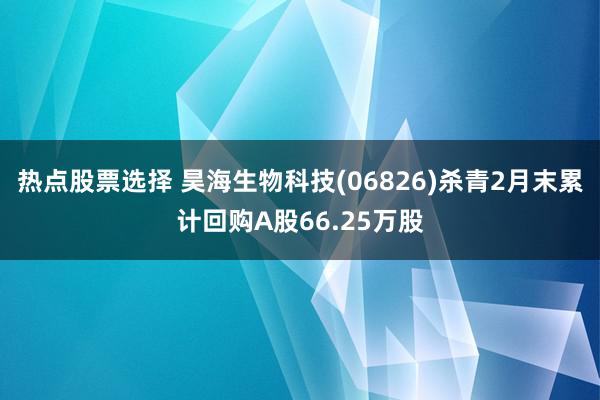 热点股票选择 昊海生物科技(06826)杀青2月末累计回购A股66.25万股