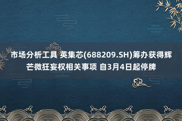 市场分析工具 英集芯(688209.SH)筹办获得辉芒微狂妄权相关事项 自3月4日起停牌