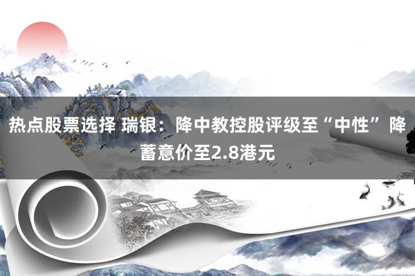 热点股票选择 瑞银：降中教控股评级至“中性” 降蓄意价至2.8港元