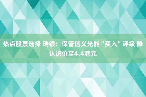 热点股票选择 瑞银：保管信义光能“买入”评级 降认识价至4.4港元