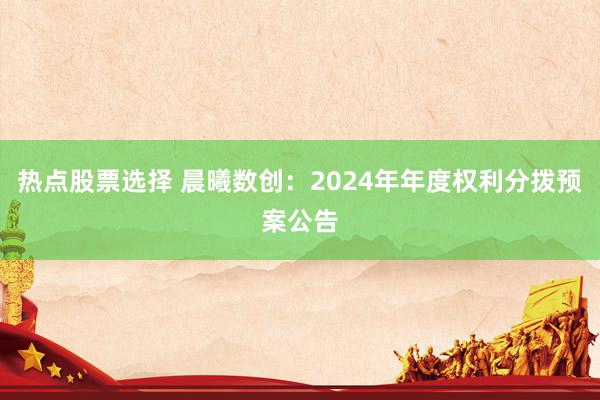 热点股票选择 晨曦数创：2024年年度权利分拨预案公告