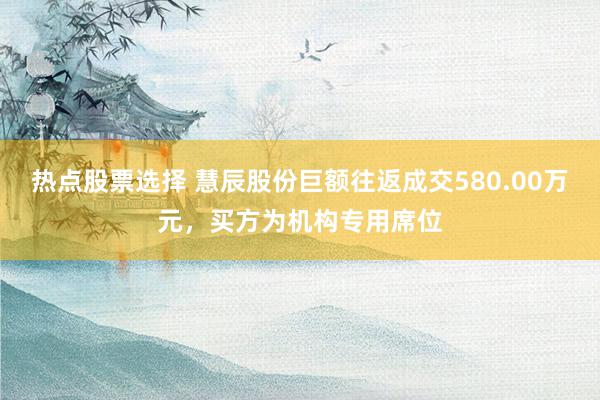 热点股票选择 慧辰股份巨额往返成交580.00万元，买方为机构专用席位