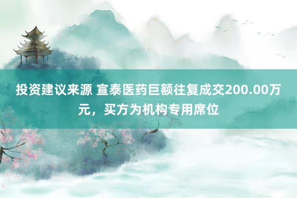 投资建议来源 宣泰医药巨额往复成交200.00万元，买方为机构专用席位