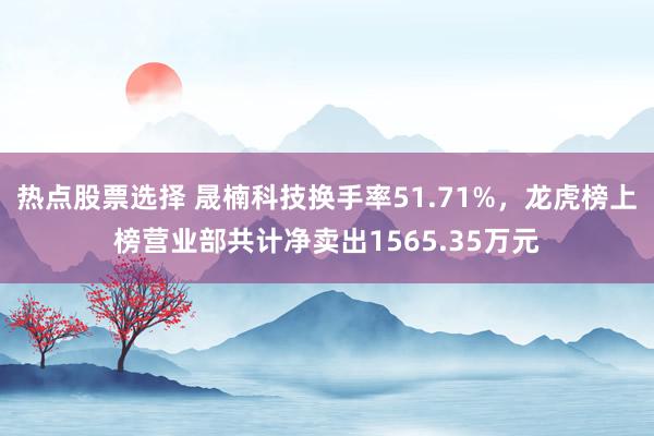 热点股票选择 晟楠科技换手率51.71%，龙虎榜上榜营业部共计净卖出1565.35万元