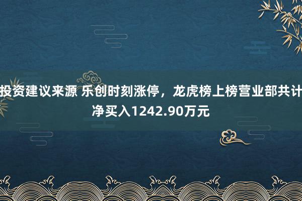 投资建议来源 乐创时刻涨停，龙虎榜上榜营业部共计净买入1242.90万元