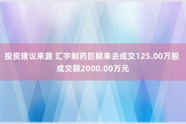 投资建议来源 汇宇制药巨额来去成交125.00万股 成交额2000.00万元