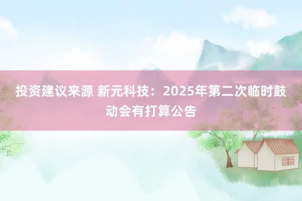 投资建议来源 新元科技：2025年第二次临时鼓动会有打算公告