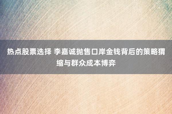 热点股票选择 李嘉诚抛售口岸金钱背后的策略猬缩与群众成本博弈