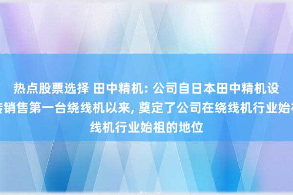 热点股票选择 田中精机: 公司自日本田中精机设备并运转销售第一台绕线机以来, 奠定了公司在绕线机行业始祖的地位