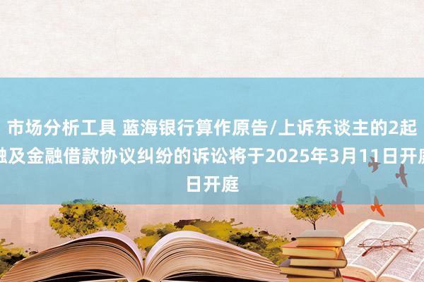 市场分析工具 蓝海银行算作原告/上诉东谈主的2起触及金融借款协议纠纷的诉讼将于2025年3月11日开庭