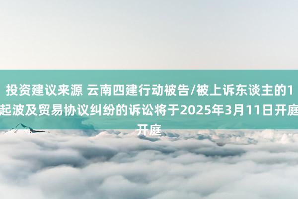 投资建议来源 云南四建行动被告/被上诉东谈主的1起波及贸易协议纠纷的诉讼将于2025年3月11日开庭