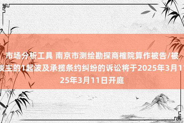 市场分析工具 南京市测绘勘探商榷院算作被告/被上诉东谈主的1起波及承揽条约纠纷的诉讼将于2025年3月11日开庭