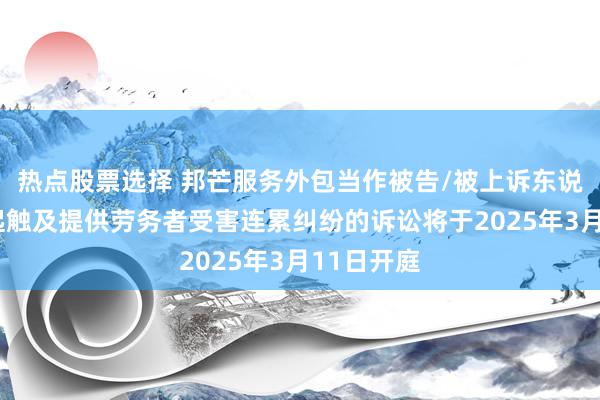 热点股票选择 邦芒服务外包当作被告/被上诉东说念主的1起触及提供劳务者受害连累纠纷的诉讼将于2025年3月11日开庭