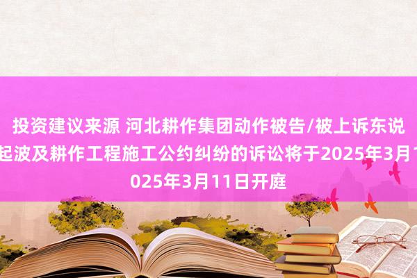 投资建议来源 河北耕作集团动作被告/被上诉东说念主的2起波及耕作工程施工公约纠纷的诉讼将于2025年3月11日开庭