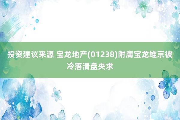 投资建议来源 宝龙地产(01238)附庸宝龙维京被冷落清盘央求