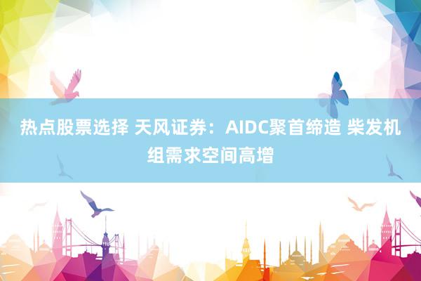 热点股票选择 天风证券：AIDC聚首缔造 柴发机组需求空间高增