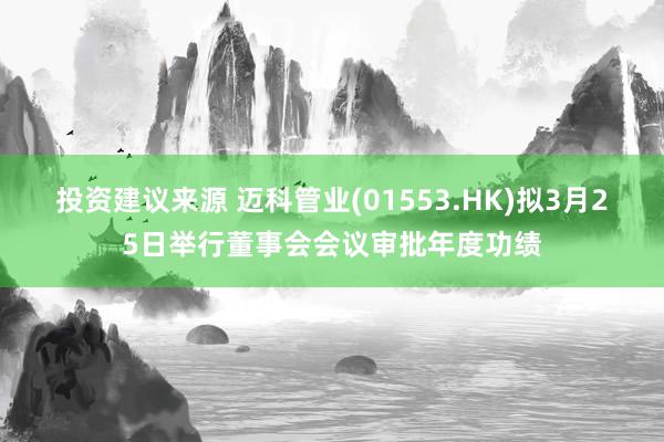 投资建议来源 迈科管业(01553.HK)拟3月25日举行董事会会议审批年度功绩