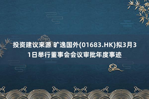 投资建议来源 旷逸国外(01683.HK)拟3月31日举行董事会会议审批年度事迹