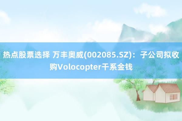 热点股票选择 万丰奥威(002085.SZ)：子公司拟收购Volocopter干系金钱