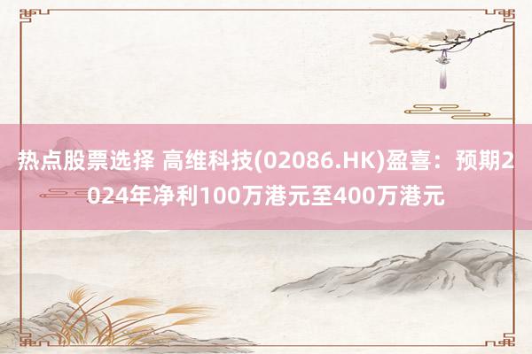 热点股票选择 高维科技(02086.HK)盈喜：预期2024年净利100万港元至400万港元