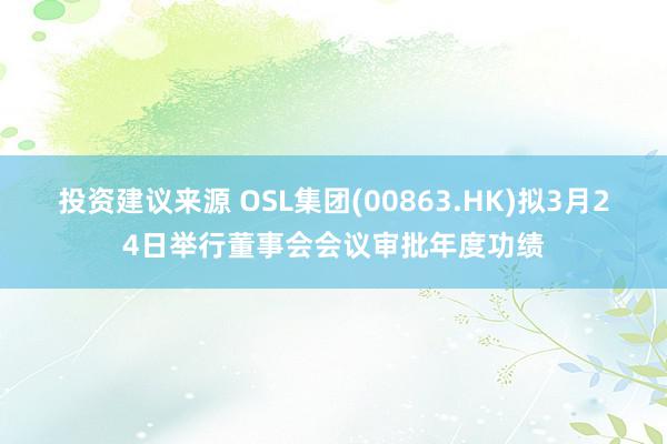 投资建议来源 OSL集团(00863.HK)拟3月24日举行董事会会议审批年度功绩