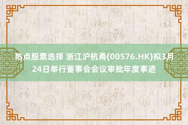 热点股票选择 浙江沪杭甬(00576.HK)拟3月24日举行董事会会议审批年度事迹