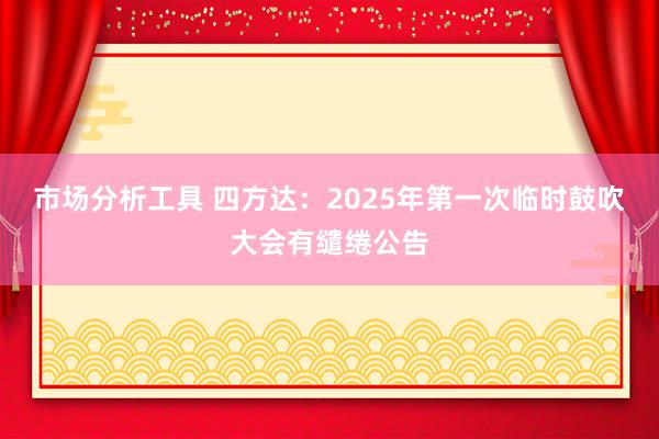 市场分析工具 四方达：2025年第一次临时鼓吹大会有缱绻公告