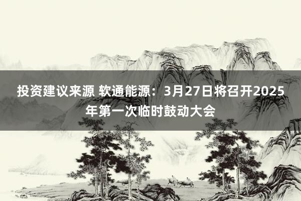 投资建议来源 软通能源：3月27日将召开2025年第一次临时鼓动大会