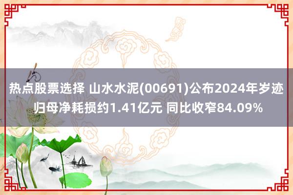 热点股票选择 山水水泥(00691)公布2024年岁迹 归母净耗损约1.41亿元 同比收窄84.09%