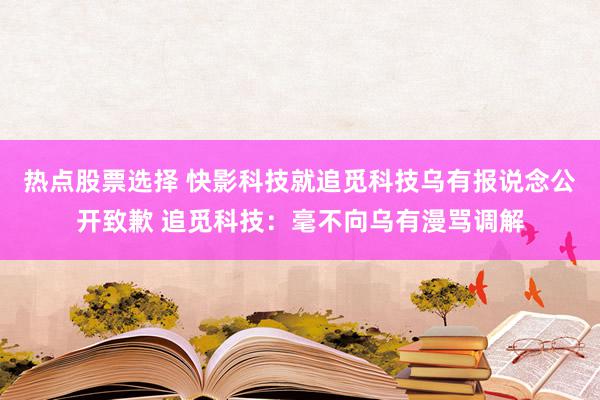 热点股票选择 快影科技就追觅科技乌有报说念公开致歉 追觅科技：毫不向乌有漫骂调解