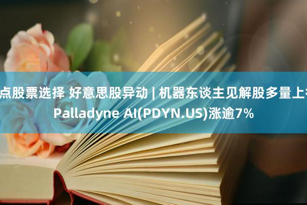 热点股票选择 好意思股异动 | 机器东谈主见解股多量上行 Palladyne AI(PDYN.US)涨逾7%