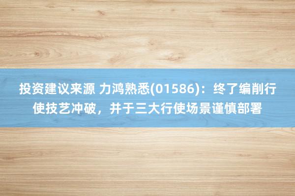 投资建议来源 力鸿熟悉(01586)：终了编削行使技艺冲破，并于三大行使场景谨慎部署