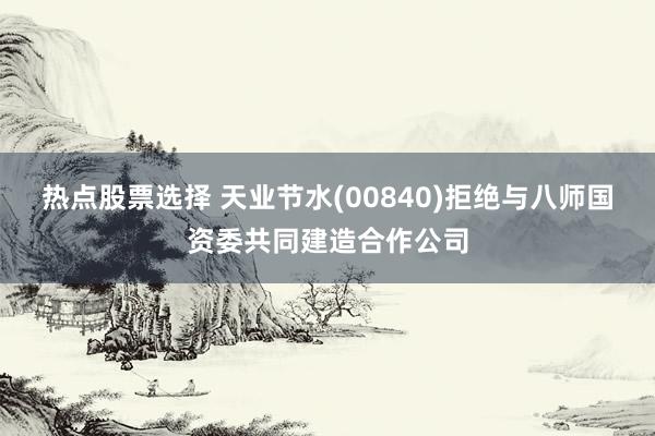 热点股票选择 天业节水(00840)拒绝与八师国资委共同建造合作公司