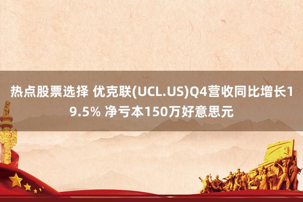 热点股票选择 优克联(UCL.US)Q4营收同比增长19.5% 净亏本150万好意思元