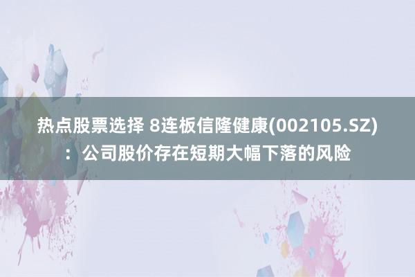 热点股票选择 8连板信隆健康(002105.SZ)：公司股价存在短期大幅下落的风险