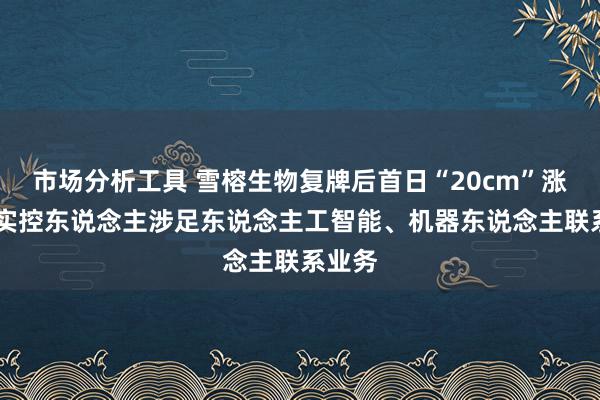 市场分析工具 雪榕生物复牌后首日“20cm”涨停 新实控东说念主涉足东说念主工智能、机器东说念主联系业务