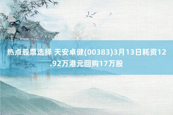 热点股票选择 天安卓健(00383)3月13日耗资12.92万港元回购17万股