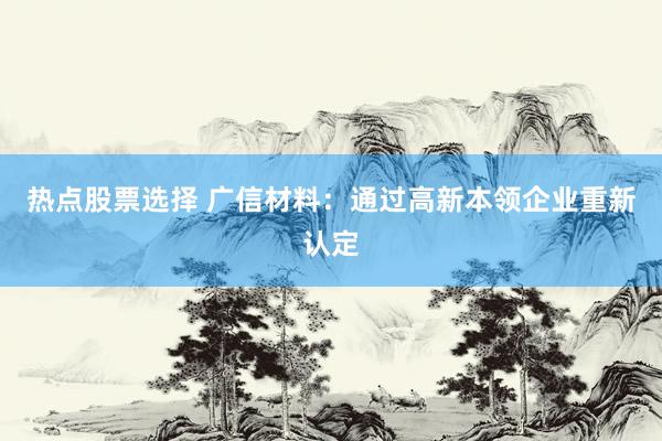 热点股票选择 广信材料：通过高新本领企业重新认定