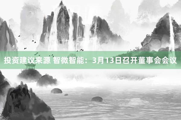 投资建议来源 智微智能：3月13日召开董事会会议