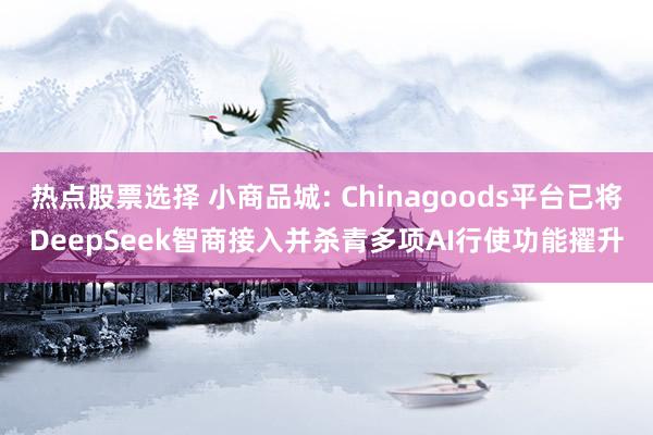 热点股票选择 小商品城: Chinagoods平台已将DeepSeek智商接入并杀青多项AI行使功能擢升