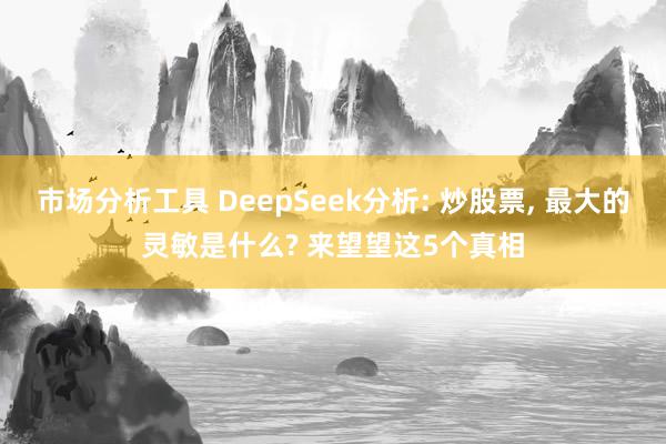 市场分析工具 DeepSeek分析: 炒股票, 最大的灵敏是什么? 来望望这5个真相