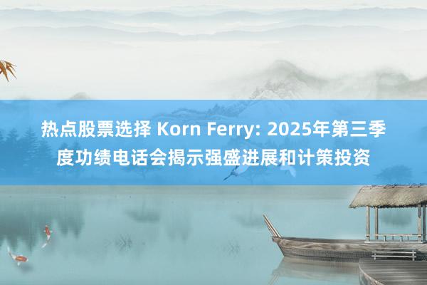 热点股票选择 Korn Ferry: 2025年第三季度功绩电话会揭示强盛进展和计策投资