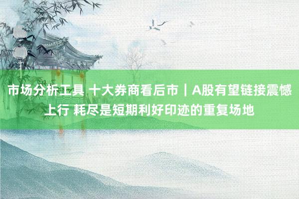 市场分析工具 十大券商看后市｜A股有望链接震憾上行 耗尽是短期利好印迹的重复场地