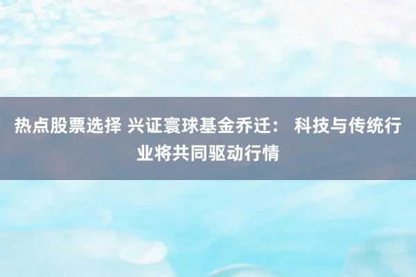 热点股票选择 兴证寰球基金乔迁： 科技与传统行业将共同驱动行情