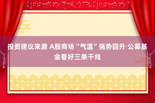 投资建议来源 A股商场“气温”强势回升 公募基金看好三条干线